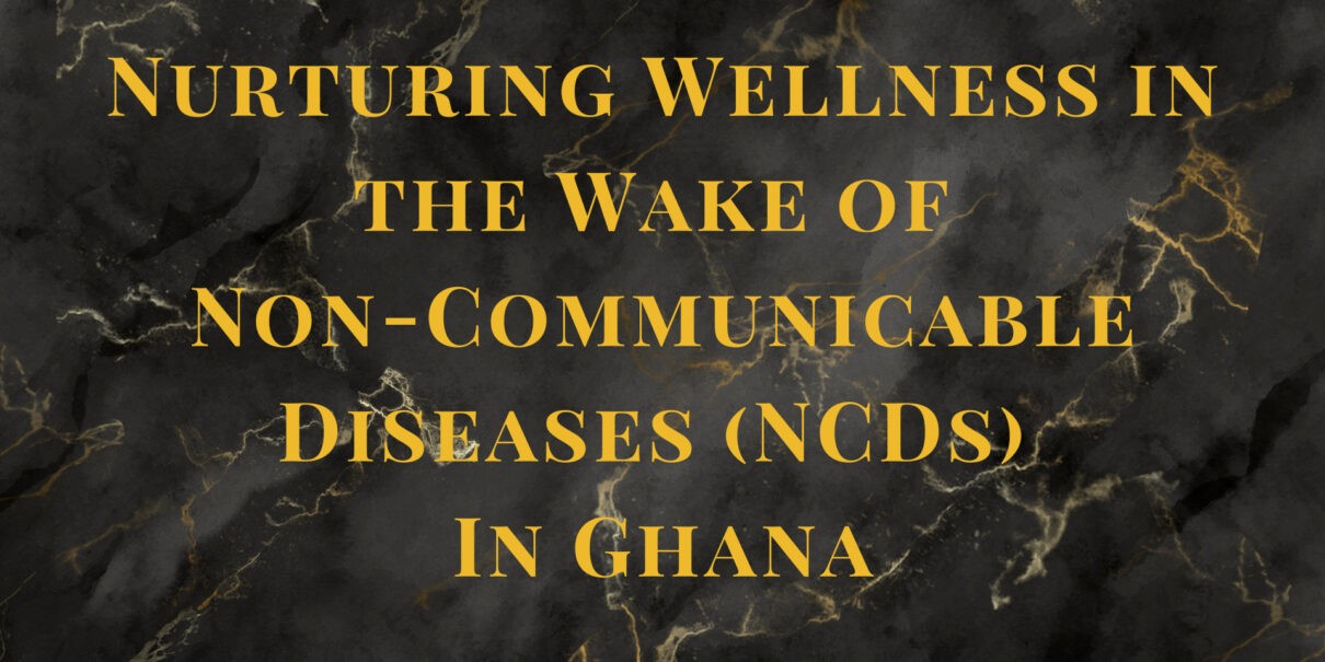 Nurturing Wellness in the Wake of Non-Communicable Diseases (NCDs) In Ghana